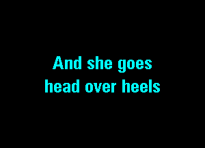 And she goes

head over heels