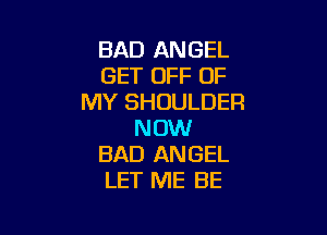 BAD ANGEL
GET OFF OF
MY SHOULDER

NOW
BAD ANGEL
LET ME BE