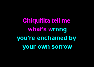 Chiquitita tell me
what's wrong

you're enchained by
your own sorrow