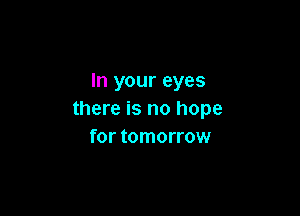 In your eyes

there is no hope
for tomorrow