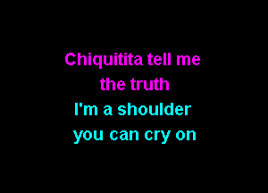 Chiquitita tell me
the truth

I'm a shoulder
you can cry on