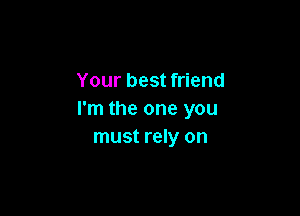 Your best friend

I'm the one you
must rely on