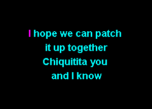 lhope we can patch
it up together

Chiquitita you
and I know