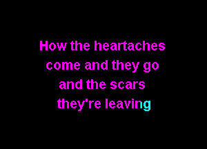 How the heartaches
come and they go

and the scars
they're leaving