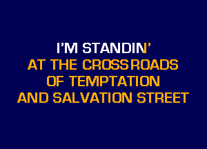 I'M STANDIN'
AT THE CROSS ROADS
OF TEMPTATION
AND SALVATION STREET