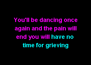 You'll be dancing once
again and the pain will

end you will have no
time for grieving