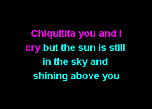 Chiquitita you and I
cry but the sun is still

in the sky and
shining above you