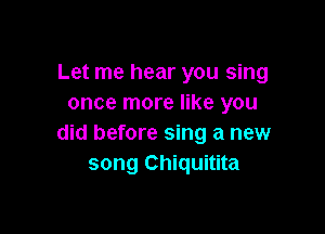 Let me hear you sing
once more like you

did before sing a new
song Chiquitita