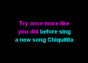 Try once more like

you did before sing
a new song Chiquitita