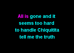 All is gone and it
seems too hard

to handle Chiquitita
tell me the truth