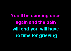 You'll be dancing once
again and the pain

will end you will have
no time for grieving