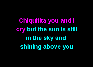 Chiquitita you and I
cry but the sun is still

in the sky and
shining above you