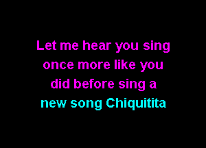 Let me hear you sing
once more like you

did before sing a
new song Chiquitita