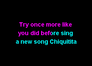 Try once more like

you did before sing
a new song Chiquitita