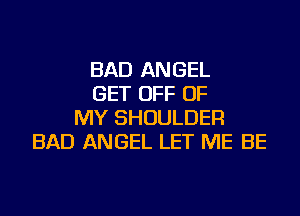 BAD ANGEL
GET OFF OF
MY SHOULDER
BAD ANGEL LET ME BE