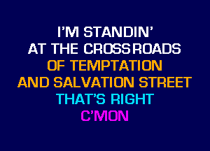 I'M STANDIN'

AT THE CROSS ROADS
OF TEMPTATION
AND SALVATION STREET
THAT'S RIGHT