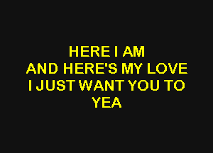 HERE I AM
AND HERE'S MY LOVE

IJUST WANT YOU TO
YEA