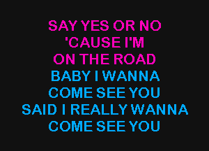 BABY I WANNA
COME SEE YOU
SAID I REALLY WANNA
COME SEE YOU