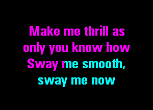 Make me thrill as
only you know how
Sway me smooth,
sway me now

g