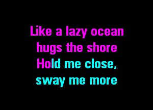 Like a lazy ocean
hugs the shore

Hold me close.
sway me more