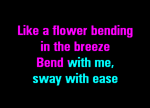 Like a flower bending
in the breeze
Bend With me.
sway With ease