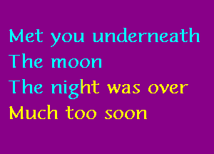 Met you underneath
The moon

The night was over
Much too soon