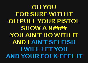 0H YOU
FOR SUREWITH IT
0H PULL YOUR PISTOL
SHOW A wawi
YOU AIN'T H0 WITH IT
AND I AIN'T SELFISH
IWILL LET YOU
AND YOUR FOLK FEEL IT