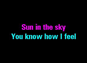 Sun in the sky

You know how I feel