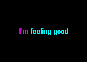 I'm feeling good