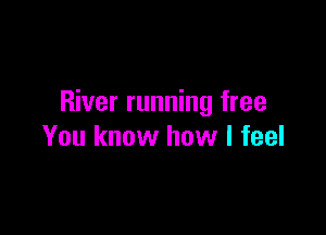 River running free

You know how I feel