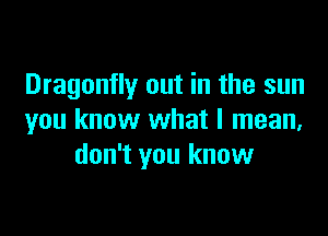 Dragonfly out in the sun

you know what I mean,
don't you know