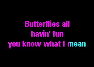 Butterflies all

havin' fun
you know what I mean
