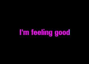 I'm feeling good