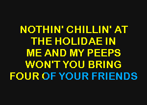 NOTHIN' CHILLIN' AT
THE HOLIDAE IN
ME AND MY PEEPS
WON'T YOU BRING
FOUR OF YOUR FRIENDS