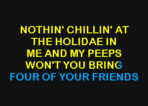 NOTHIN' CHILLIN' AT
THE HOLIDAE IN
ME AND MY PEEPS
WON'T YOU BRING
FOUR OF YOUR FRIENDS