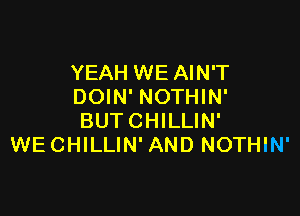 YEAH WE AIN'T
DOIN' NOTHIN'

BUTCHILLIN'
WE CHILLIN' AND NOTHIN'