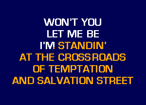 WON'T YOU
LET ME BE
I'M STANDIN'
AT THE CROSS ROADS
OF TEMPTATION
AND SALVATION STREET