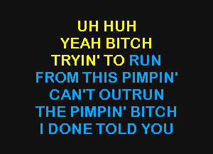 UHHUH
YEAH BITCH
TRYIN' TO RUN
FROM THIS PIMPIN'
CAN'T OUTRUN
THE PIMPIN' BITCH

I DONE TOLD YOU I
