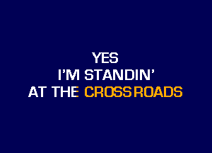 YES
I'M STANDIN'

AT THE CROSSROADS