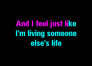 And I feel just like

I'm living someone
else's life