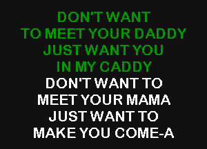 DON'T WANT TO
MEET YOUR MAMA
JUST WANT TO
MAKE YOU COME-A