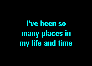 I've been so

many places in
my life and time
