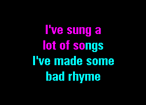 I've sung a
lot of songs

I've made some
had rhyme