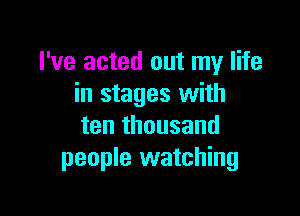 I've acted out my life
in stages with

ten thousand
people watching