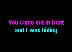 You came out in front

and I was hiding