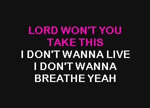 IDON'T WANNA LIVE
I DON'T WANNA
BREATHE YEAH