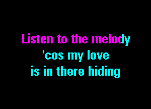 Listen to the melody

'cos my love
is in there hiding