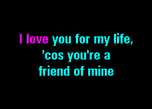 I love you for my life,

'cos you're a
friend of mine