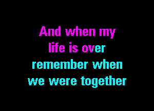 And when my
life is ever

remember when
we were together