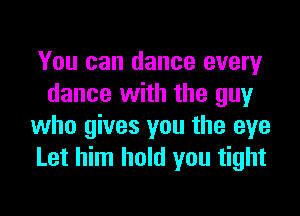 You can dance every
dance with the guy

who gives you the eye
Let him hold you tight